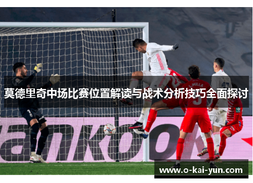 莫德里奇中场比赛位置解读与战术分析技巧全面探讨 莫德里奇中场比赛位置解读与战术分析技巧全面探讨