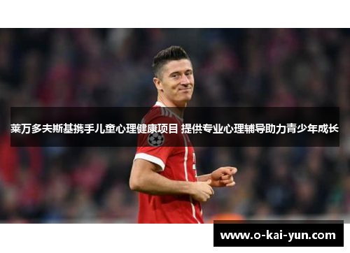 莱万多夫斯基携手儿童心理健康项目 提供专业心理辅导助力青少年成长