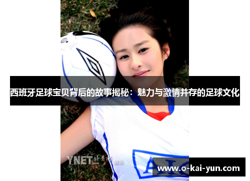 西班牙足球宝贝背后的故事揭秘:魅力与激情并存的足球文化 西班牙足球宝贝背后的故事揭秘:魅力与激情并存的足球文化