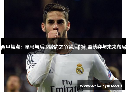 西甲焦点：皇马与后卫续约之争背后的利益博弈与未来布局