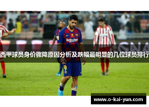 西甲球员身价骤降原因分析及跌幅最明显的几位球员排行