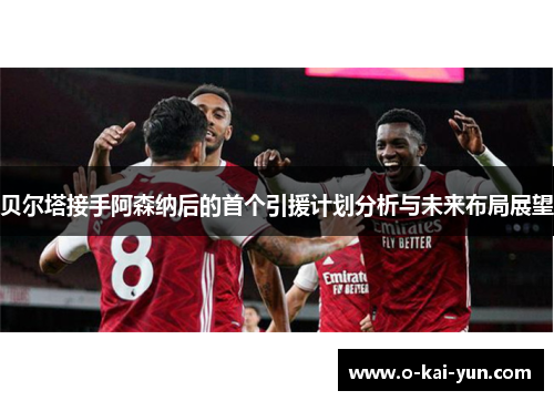 贝尔塔接手阿森纳后的首个引援计划分析与未来布局展望