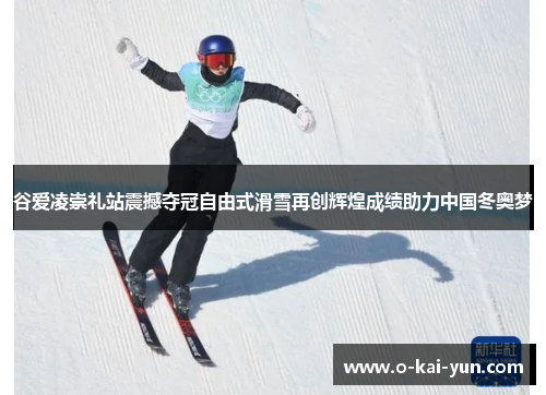 谷爱凌崇礼站震撼夺冠自由式滑雪再创辉煌成绩助力中国冬奥梦