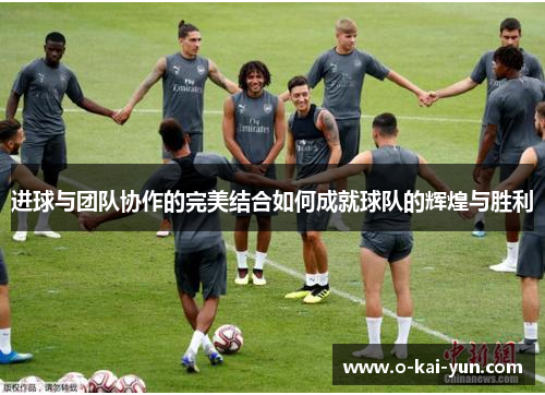进球与团队协作的完美结合如何成就球队的辉煌与胜利 进球与团队协作的完美结合如何成就球队的辉煌与胜利
