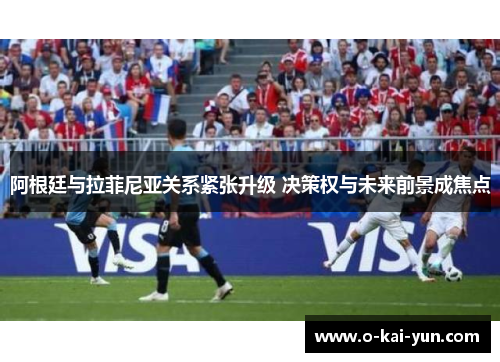 阿根廷与拉菲尼亚关系紧张升级 决策权与未来前景成焦点