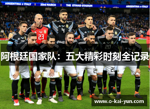 阿根廷国家队:五大精彩时刻全记录 阿根廷国家队:五大精彩时刻全记录