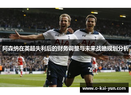 阿森纳在英超失利后的财务调整与未来战略规划分析 阿森纳在英超失利后的财务调整与未来战略规划分析