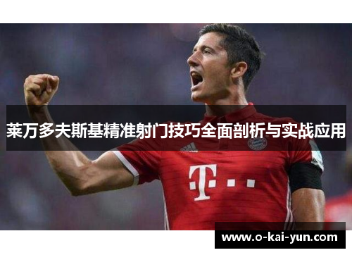 莱万多夫斯基精准射门技巧全面剖析与实战应用