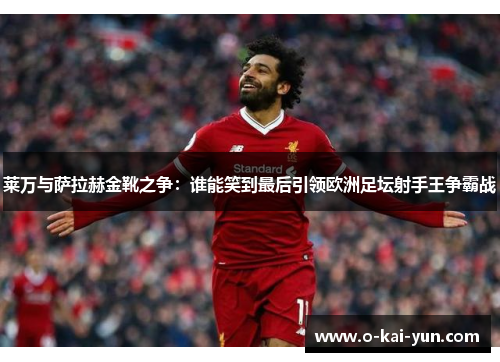 莱万与萨拉赫金靴之争：谁能笑到最后引领欧洲足坛射手王争霸战