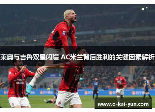 莱奥与吉鲁双星闪耀 AC米兰背后胜利的关键因素解析