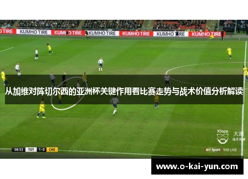 从加维对阵切尔西的亚洲杯关键作用看比赛走势与战术价值分析解读