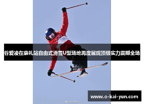 谷爱凌在崇礼站自由式滑雪U型场地再度展现顶级实力震撼全场
