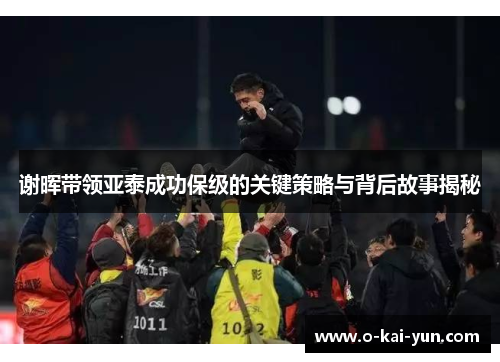 谢晖带领亚泰成功保级的关键策略与背后故事揭秘 谢晖带领亚泰成功保级的关键策略与背后故事揭秘