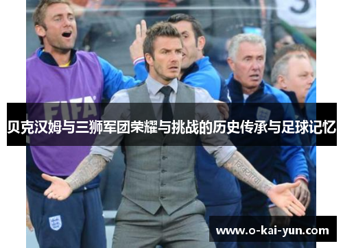 贝克汉姆与三狮军团荣耀与挑战的历史传承与足球记忆