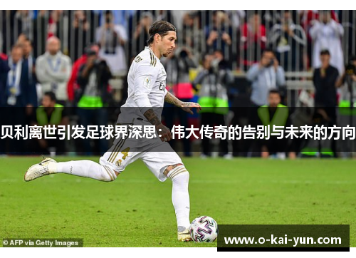 贝利离世引发足球界深思:伟大传奇的告别与未来的方向 贝利离世引发足球界深思:伟大传奇的告别与未来的方向