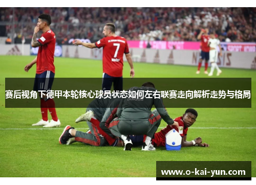 赛后视角下德甲本轮核心球员状态如何左右联赛走向解析走势与格局