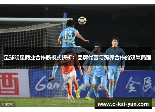 足球明星商业合作新模式探析:品牌代言与跨界合作的双赢局面 足球明星商业合作新模式探析:品牌代言与跨界合作的双赢局面