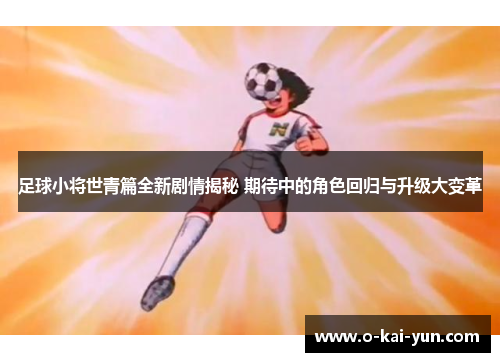 足球小将世青篇全新剧情揭秘 期待中的角色回归与升级大变革 足球小将世青篇全新剧情揭秘 期待中的角色回归与升级大变革