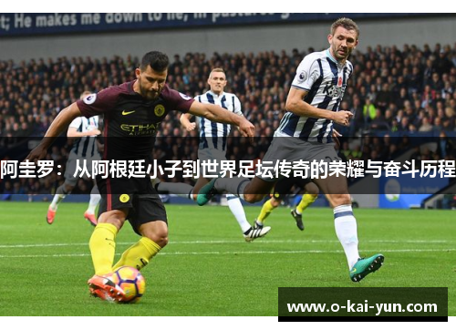 阿圭罗:从阿根廷小子到世界足坛传奇的荣耀与奋斗历程 阿圭罗:从阿根廷小子到世界足坛传奇的荣耀与奋斗历程