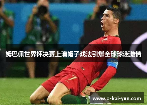 姆巴佩世界杯决赛上演帽子戏法引爆全球球迷激情