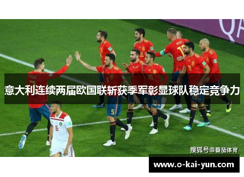 意大利连续两届欧国联斩获季军彰显球队稳定竞争力 意大利连续两届欧国联斩获季军彰显球队稳定竞争力