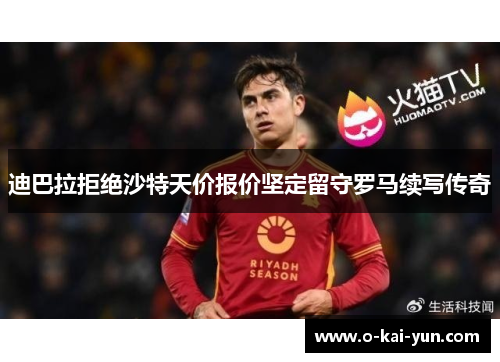 迪巴拉拒绝沙特天价报价坚定留守罗马续写传奇 迪巴拉拒绝沙特天价报价坚定留守罗马续写传奇