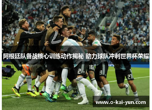 阿根廷队备战核心训练动作揭秘 助力球队冲刺世界杯荣耀