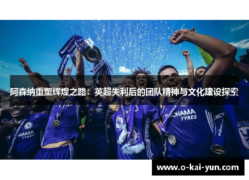阿森纳重塑辉煌之路：英超失利后的团队精神与文化建设探索