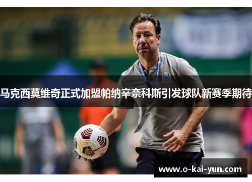 马克西莫维奇正式加盟帕纳辛奈科斯引发球队新赛季期待