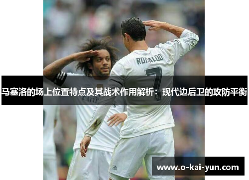 马塞洛的场上位置特点及其战术作用解析：现代边后卫的攻防平衡