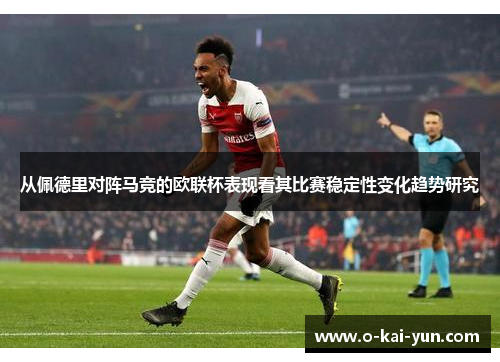 从佩德里对阵马竞的欧联杯表现看其比赛稳定性变化趋势研究