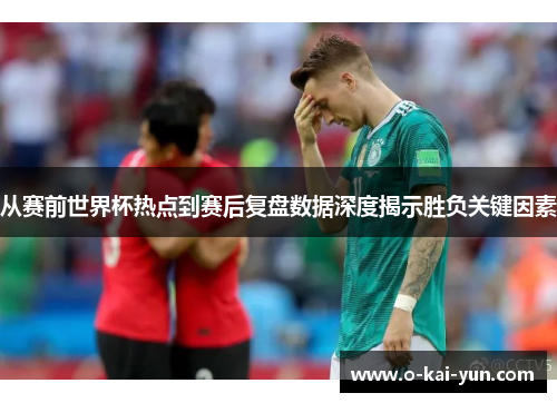 从赛前世界杯热点到赛后复盘数据深度揭示胜负关键因素