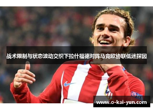 战术限制与状态波动交织下拉什福德对阵马竞欧协联低迷探因