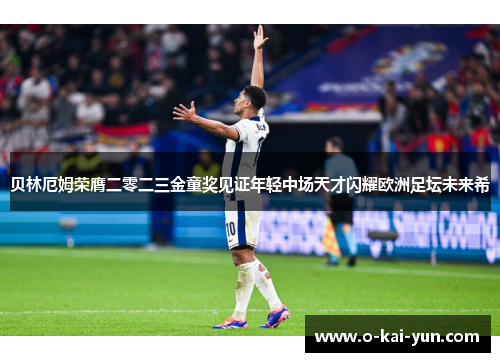 贝林厄姆荣膺二零二三金童奖见证年轻中场天才闪耀欧洲足坛未来希 贝林厄姆荣膺二零二三金童奖见证年轻中场天才闪耀欧洲足坛未来希