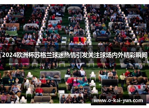 2024欧洲杯苏格兰球迷热情引发关注球场内外精彩瞬间