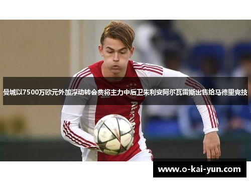 曼城以7500万欧元外加浮动转会费将主力中后卫朱利安阿尔瓦雷斯出售给马德里竞技 曼城以7500万欧元外加浮动转会费将主力中后卫朱利安阿尔瓦雷斯出售给马德里竞技