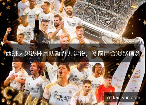 西班牙超级杯团队凝聚力建设,赛前磨合凝聚信念 西班牙超级杯团队凝聚力建设,赛前磨合凝聚信念
