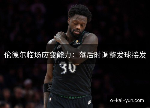 伦德尔临场应变能力:落后时调整发球接发 伦德尔临场应变能力:落后时调整发球接发